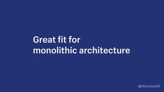 @titanoboa42
Great fit for  
monolithic architecture
