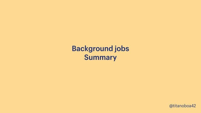 @titanoboa42
Background jobs 
Summary
