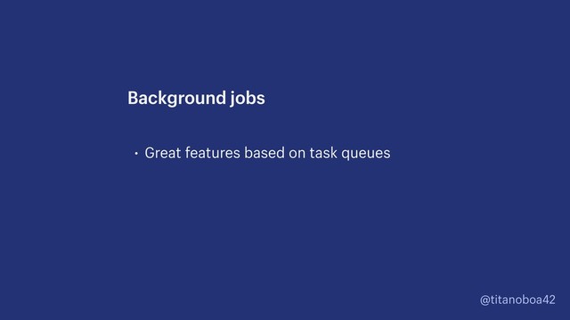@titanoboa42
• Great features based on task queues
Background jobs
