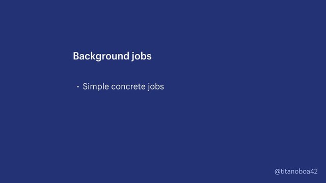 @titanoboa42
• Simple concrete jobs
Background jobs
