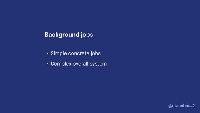 @titanoboa42
• Simple concrete jobs
• Complex overall system
Background jobs
