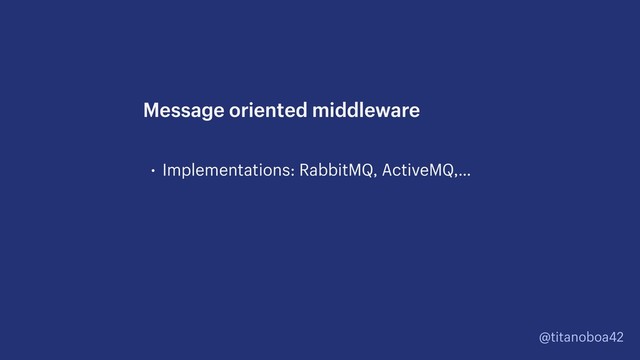 @titanoboa42
• Implementations: RabbitMQ, ActiveMQ,…
Message oriented middleware
