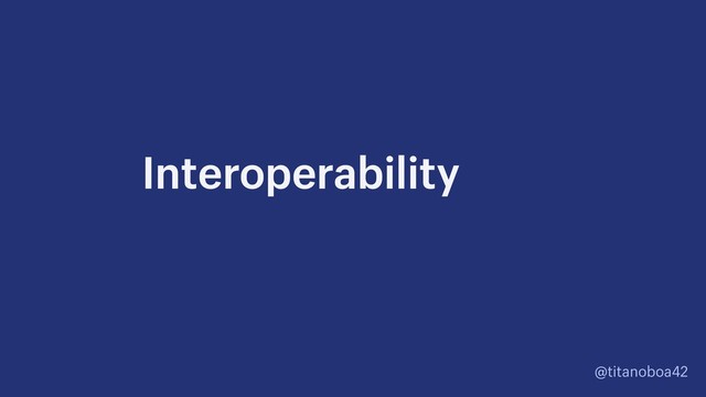 @titanoboa42
Interoperability
