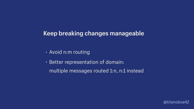 @titanoboa42
• Avoid n:m routing
• Better representation of domain: 
multiple messages routed 1:n, n:1 instead
Keep breaking changes manageable
