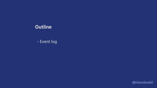 @titanoboa42
• Event log
Outline
