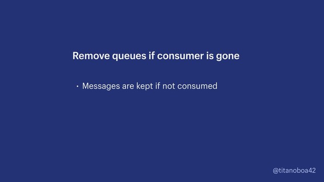 @titanoboa42
• Messages are kept if not consumed
Remove queues if consumer is gone
