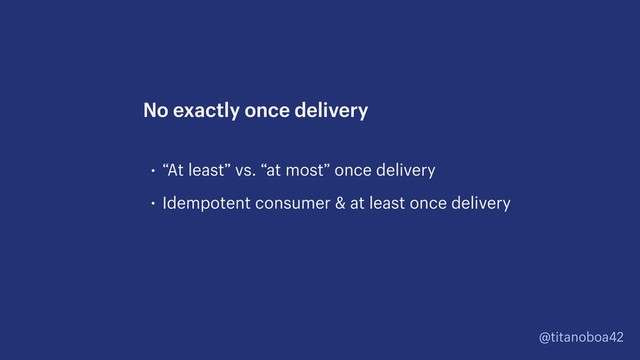 @titanoboa42
• “At least” vs. “at most” once delivery
• Idempotent consumer & at least once delivery
No exactly once delivery
