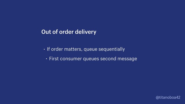 @titanoboa42
• If order matters, queue sequentially
• First consumer queues second message
Out of order delivery
