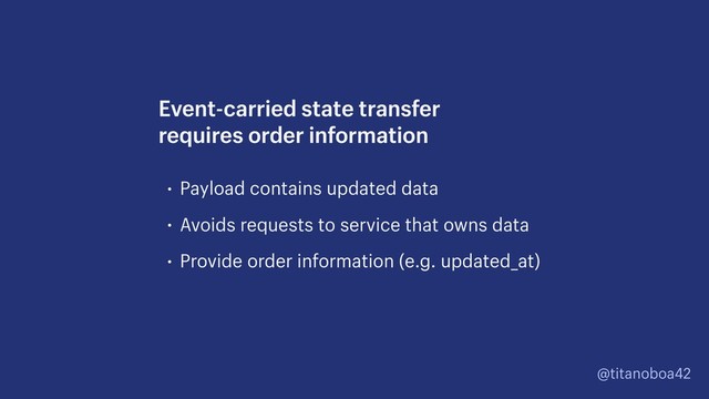 @titanoboa42
• Payload contains updated data
• Avoids requests to service that owns data
• Provide order information (e.g. updated_at)
Event-carried state transfer 
requires order information
