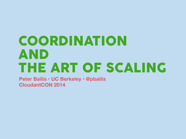 COORDINATION
AND
THE ART OF SCALING
Peter Bailis • UC Berkeley • @pbailis
CloudantCON 2014
