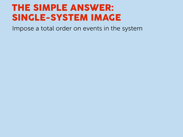 THE SIMPLE ANSWER:
SINGLE-SYSTEM IMAGE
Impose a total order on events in the system
