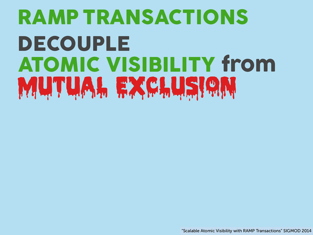 TRANSACTIONS
RAMP
DECOUPLE
ATOMIC VISIBILITY
MUTUAL EXCLUSION
from
“Scalable Atomic Visibility with RAMP Transactions” SIGMOD 2014
