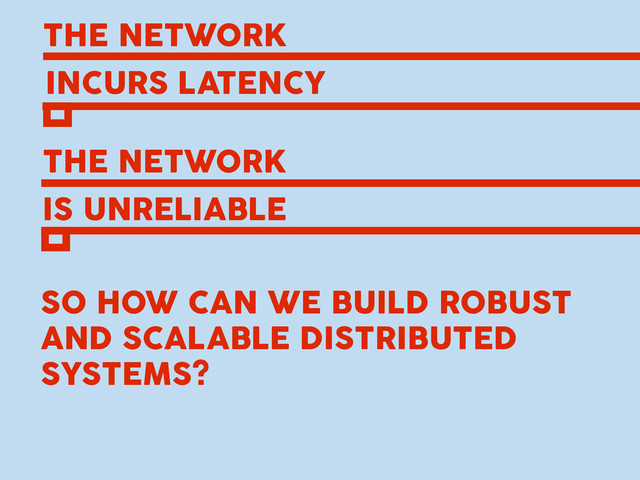 THE NETWORK
INCURS LATENCY
THE NETWORK
IS UNRELIABLE
SO HOW CAN WE BUILD ROBUST
AND SCALABLE DISTRIBUTED
SYSTEMS?
