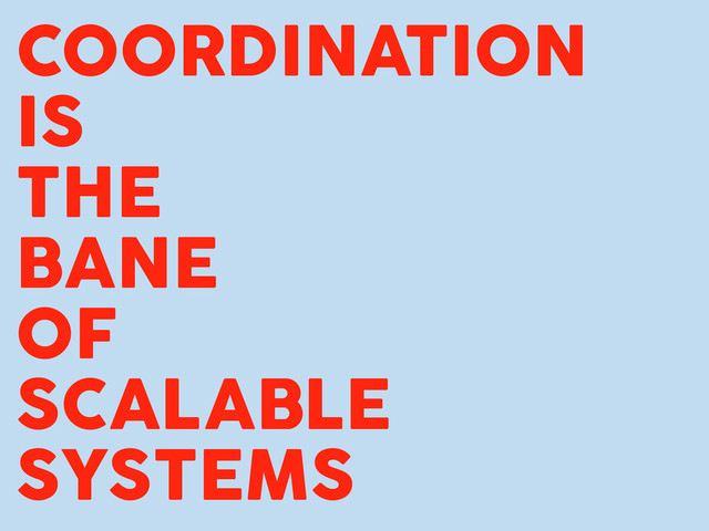 COORDINATION
IS
THE
BANE
OF
SCALABLE
SYSTEMS
