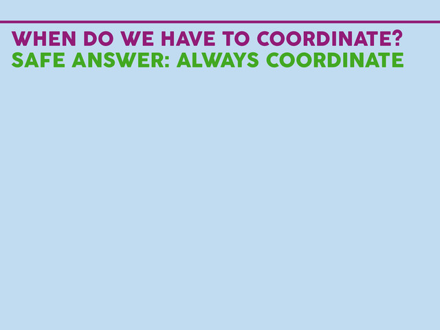 WHEN DO WE HAVE TO COORDINATE?
SAFE ANSWER: ALWAYS COORDINATE
