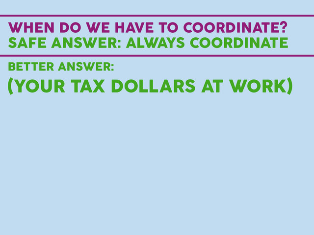 WHEN DO WE HAVE TO COORDINATE?
SAFE ANSWER: ALWAYS COORDINATE
BETTER ANSWER:
(YOUR TAX DOLLARS AT WORK)
