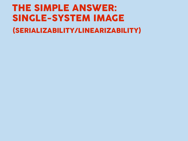 THE SIMPLE ANSWER:
SINGLE-SYSTEM IMAGE
(SERIALIZABILITY/LINEARIZABILITY)
