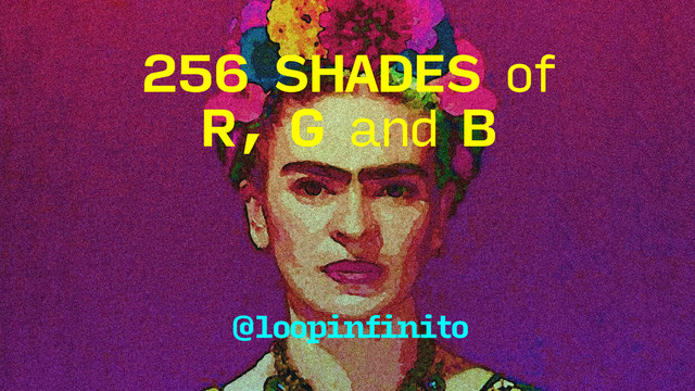 256 SHADES of
@loopinfinito
R, G and B
