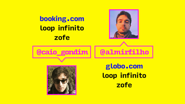 @almirfilho
globo.com
loop infinito
zofe
@caio_gondim
booking.com
loop infinito
zofe
