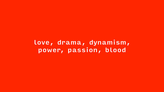 love, drama, dynamism,
power, passion, blood
