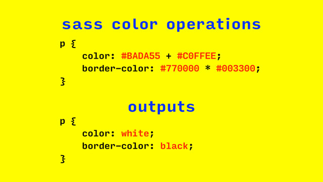 p {
color: #BADA55 + #C0FFEE;
border-color: #770000 * #003300;
}
sass color operations
p {
color: white;
border-color: black;
}
outputs
