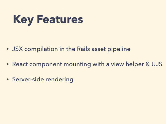 Key Features
• JSX compilation in the Rails asset pipeline
• React component mounting with a view helper & UJS
• Server-side rendering
