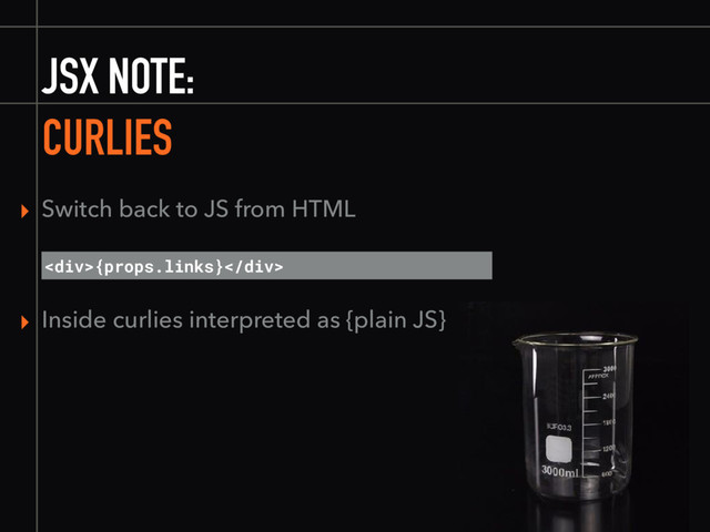 JSX NOTE:
CURLIES
<div>{props.links}</div>
▸ Switch back to JS from HTML
▸ Inside curlies interpreted as {plain JS}
