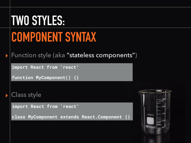 TWO STYLES:
COMPONENT SYNTAX
▸ Function style (aka “stateless components”)
import React from ‘react’
class MyComponent extends React.Component {}
▸ Class style
import React from ‘react’
function MyComponent() {}
