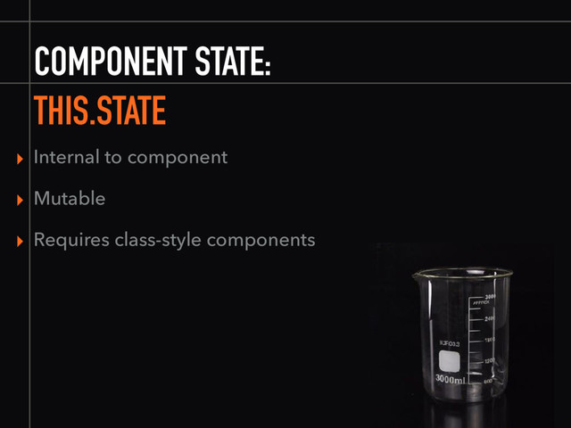 COMPONENT STATE:
THIS.STATE
▸ Internal to component
▸ Mutable
▸ Requires class-style components
