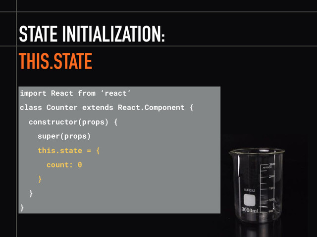 STATE INITIALIZATION:
THIS.STATE
import React from ‘react’
class Counter extends React.Component {
constructor(props) {
super(props)
this.state = {
count: 0
}
}
}
