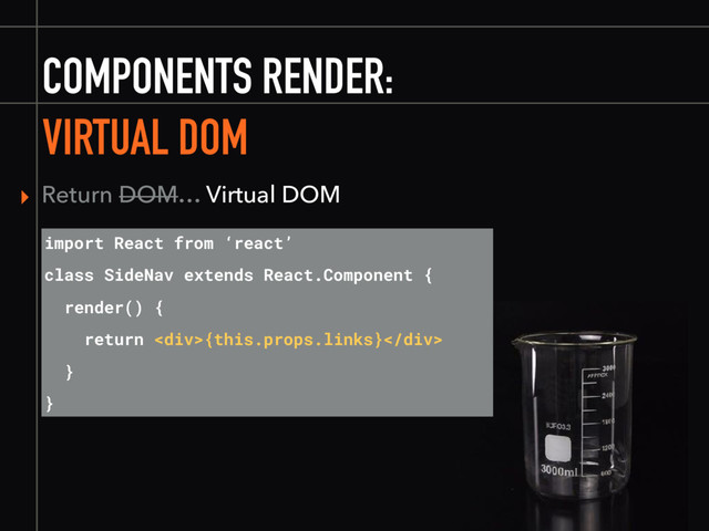 COMPONENTS RENDER:
VIRTUAL DOM
import React from ‘react’
class SideNav extends React.Component {
render() {
return <div>{this.props.links}</div>
}
}
▸ Return DOM… Virtual DOM

