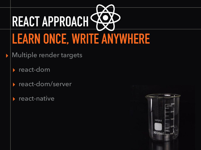 REACT APPROACH
LEARN ONCE, WRITE ANYWHERE
▸ Multiple render targets
▸ react-dom
▸ react-dom/server
▸ react-native
