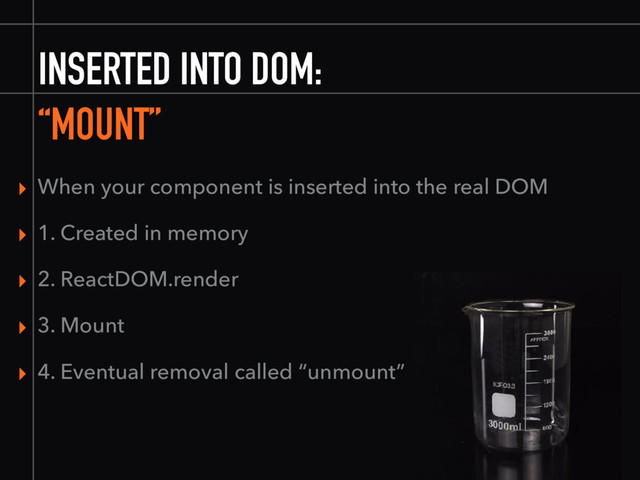 INSERTED INTO DOM:
“MOUNT”
▸ When your component is inserted into the real DOM
▸ 1. Created in memory
▸ 2. ReactDOM.render
▸ 3. Mount
▸ 4. Eventual removal called “unmount”
