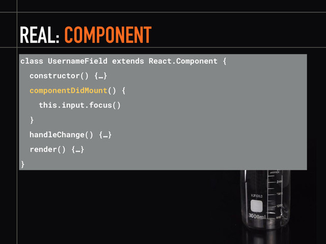 REAL: COMPONENT
class UsernameField extends React.Component {
constructor() {…}
componentDidMount() {
this.input.focus()
}
handleChange() {…}
render() {…}
}
