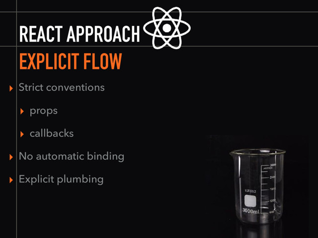 REACT APPROACH
EXPLICIT FLOW
▸ Strict conventions
▸ props
▸ callbacks
▸ No automatic binding
▸ Explicit plumbing
