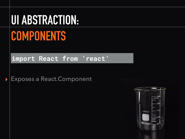 UI ABSTRACTION:
COMPONENTS
▸ Exposes a React.Component
import React from ‘react’
