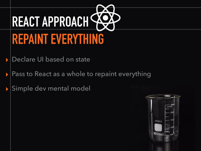 REACT APPROACH
REPAINT EVERYTHING
▸ Declare UI based on state
▸ Pass to React as a whole to repaint everything
▸ Simple dev mental model
