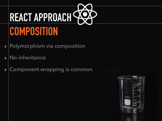 REACT APPROACH
COMPOSITION
▸ Polymorphism via composition
▸ No inheritance
▸ Component wrapping is common
