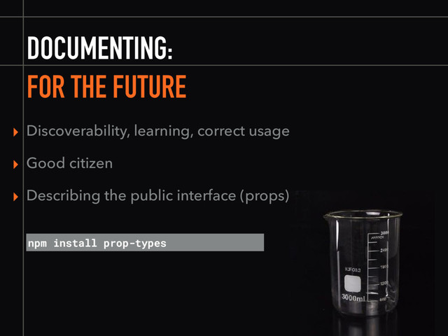 DOCUMENTING:
FOR THE FUTURE
npm install prop-types
▸ Discoverability, learning, correct usage
▸ Good citizen
▸ Describing the public interface (props)

