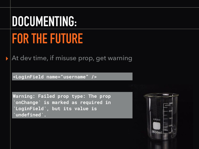 DOCUMENTING:
FOR THE FUTURE

▸ At dev time, if misuse prop, get warning
Warning: Failed prop type: The prop
`onChange` is marked as required in
`LoginField`, but its value is
`undefined`.
