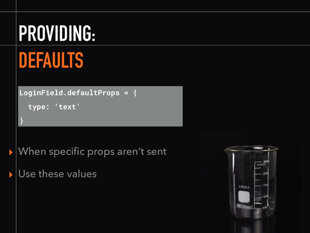 PROVIDING:
DEFAULTS
LoginField.defaultProps = {
type: ‘text’
}
▸ When speciﬁc props aren’t sent
▸ Use these values
