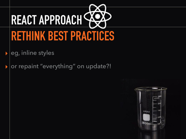 REACT APPROACH
RETHINK BEST PRACTICES
▸ eg, inline styles
▸ or repaint “everything” on update?!
