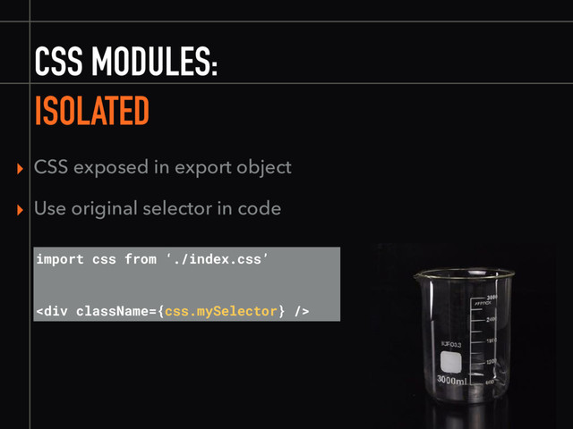 CSS MODULES:
ISOLATED
▸ CSS exposed in export object
▸ Use original selector in code
import css from ‘./index.css’
<div></div>
