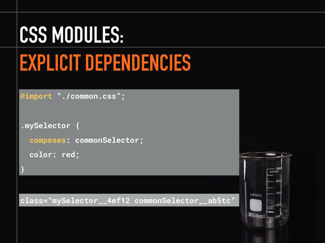 CSS MODULES:
EXPLICIT DEPENDENCIES
@import “./common.css”;
.mySelector {
composes: commonSelector;
color: red;
}
class=“mySelector__4ef12 commonSelector__ab5tc”
