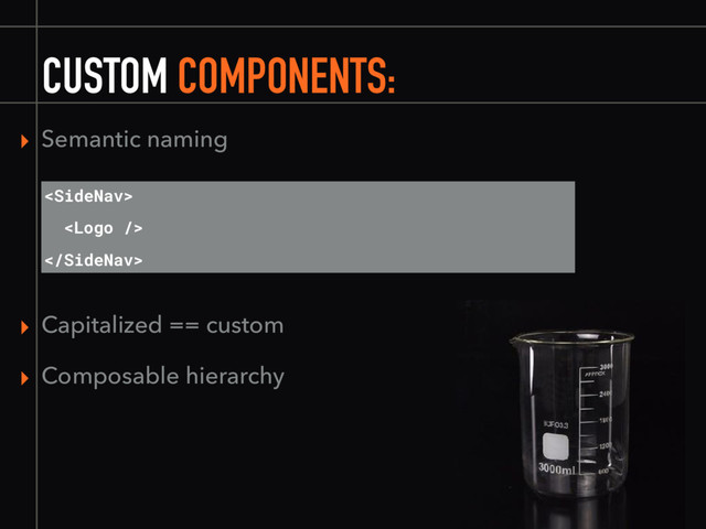 CUSTOM COMPONENTS:
▸ Semantic naming



▸ Capitalized == custom
▸ Composable hierarchy
