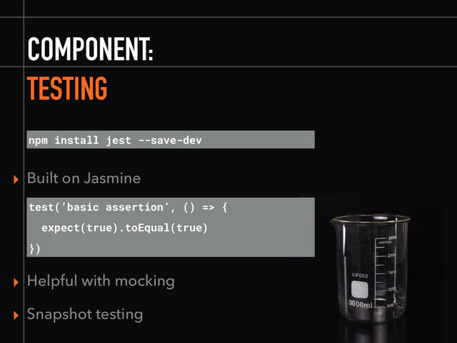 COMPONENT:
TESTING
npm install jest --save-dev
test(‘basic assertion’, () => {
expect(true).toEqual(true)
})
▸ Built on Jasmine
▸ Helpful with mocking
▸ Snapshot testing
