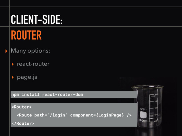 CLIENT-SIDE:
ROUTER
▸ Many options:
▸ react-router
▸ page.js



npm install react-router-dom

