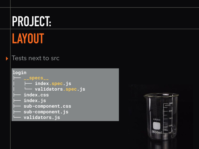 PROJECT:
LAYOUT
▸ Tests next to src
login
"## __specs__
% "## index.spec.js
% $## validators.spec.js
"## index.css
"## index.js
"## sub-component.css
"## sub-component.js
$## validators.js

