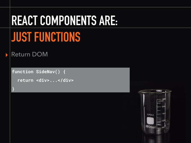REACT COMPONENTS ARE:
▸ Return DOM
function SideNav() {
return <div>...</div>
}
JUST FUNCTIONS

