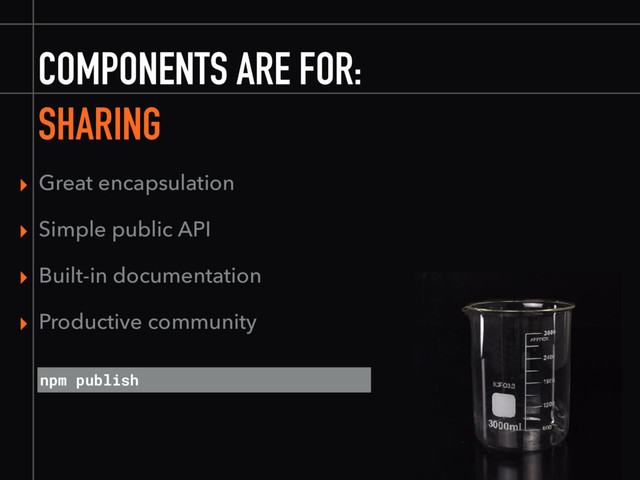 COMPONENTS ARE FOR:
SHARING
▸ Great encapsulation
▸ Simple public API
▸ Built-in documentation
▸ Productive community
npm publish
